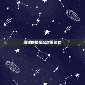 属猪的婚姻配对更佳女，95年属猪的女生要晚婚