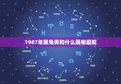 1987年属兔男和什么属相最配，1987年属兔的人和什么生肖最配？