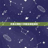夫妻之间的八字能互相影响吗，会找到什么样的配偶，八字测知夫妻之间的相互