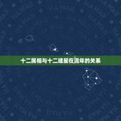 十二属相与十二建星在流年的关系，十二星座和十二生肖有关系吗？