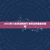 2022年12生肖运势排行 明年运势最差的属相