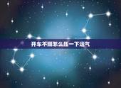 开车不顺怎么压一下运气，这几天运气不顺，请那位师傅算下，谢谢