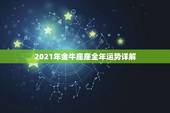 2021年金牛座座全年运势详解，金牛座一定要知道！金牛座的2021年运