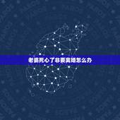 老婆死心了非要离婚怎么办，老婆对我死心了，死活就是离婚，怎么挽回