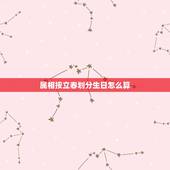 属相按立春划分生日怎么算，属相按立春划分那月份又怎么算呢
