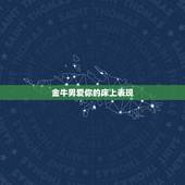 金牛男爱你的床上表现，金牛座男生爱你有什么表现？