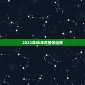 2022年86年虎整体运势，86属虎人2022年运势运程