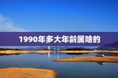1990年多大年龄属啥的，1990年是几岁？属什么？