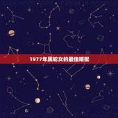 1977年属蛇女的最佳婚配，十二生肖1977年男属蛇最佳配偶