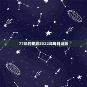 77年的蛇男2022年每月运势，77农历二月出生的蛇