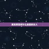 属龙男喜欢什么类型的女人，属龙男人更佳妻子