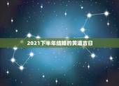 2021下半年结婚的黄道吉日，黄道吉日2021年嫁娶