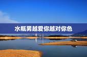 水瓶男越爱你越对你色，如何知道水瓶男到底是爱你还是喜欢你