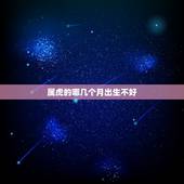 属虎的哪几个月出生不好，2022年属虎几月出生好