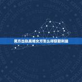 男方出轨离婚女方怎么样获取利益，男方出轨女方要求离婚财产怎么分割而女方