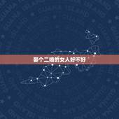 娶个二婚的女人好不好，娶一个二婚的女人对没结过婚的男人来说意味着什么呢
