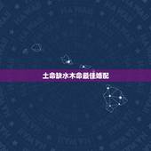 土命缺水木命最佳婚配，五行木和土可以在一起结婚么？我土命我女友木命.