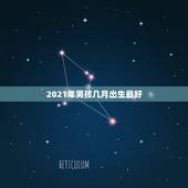 2021年男孩几月出生最好，2021年几月份生男孩