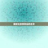 属蛇女孩带财运的名字，属蛇的女孩子起什么名字好呢
