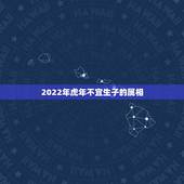 2022年虎年不宜生子的属相，虎年不能生宝宝吗？