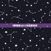 摩羯座2021与旧爱和好，摩羯座2021年感情运势
