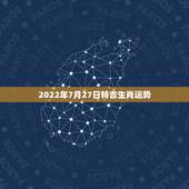 2022年7月27日特吉生肖运势，2022年哪些生肖运势好今天什么生肖
