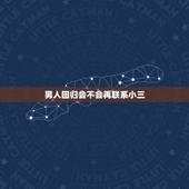 男人回归会不会再联系小三，老公已经回归家庭为何还保持和小三的联系，他什
