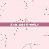 属虎的人出生在哪个时辰最好，属虎什么时辰出生好