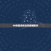 98年属虎的女孩婚姻配对，女的98年的属虎和什么属相最配？