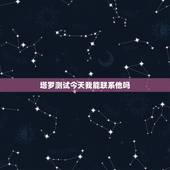 塔罗测试今天我能联系他吗，塔罗测试应该联系他吗
