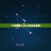 74年属虎人2022年全年运势 74年属虎48岁以后的一生命运