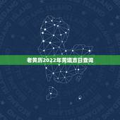 老黄历2022年黄道吉日查询，2022 年入宅吉日查询黄道吉日一览表