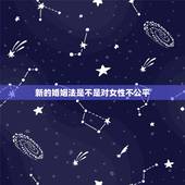 新的婚姻法是不是对女性不公平，你认为新婚姻法对女性公平不公平