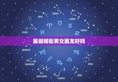 属相婚配男女属龙好吗，属鼠的和什么属相最配