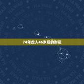 74年虎人46岁后的财运，74年出生的属虎人未来十年运程如何