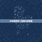 86年属虎女一生有几次劫难，86年属虎的三大劫难