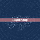 2022属龙人月运势，76年属龙2021年运势及运程每月运程
