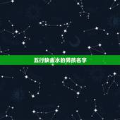 五行缺金水的男孩名字，五行属水的汉字有哪些