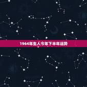 1964年生人今年下半年运势，1964年农历10月12出生的人今年运势