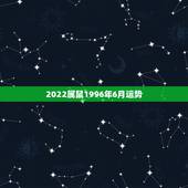 2022属鼠1996年6月运势，属鼠1996年6月7双子座女生的运势
