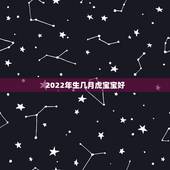 2022年生几月虎宝宝好，2022年几月的虎好
