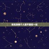 姓名测两个人能不能在一起，姓名配对测试闺蜜两人能在一起多久
