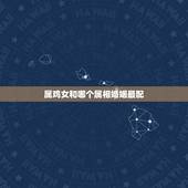 属鸡女和哪个属相婚姻最配，属猴的和什么属相最配
