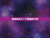 母亲和女儿一个属相好不好，父母与子女属相相克表