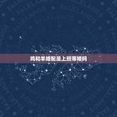 鸡和羊婚配是上班等婚吗，羊和鸡合婚吗？