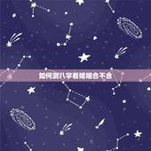 如何测八字看婚姻合不合，怎么看对象之间八字合不合啊？