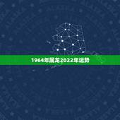 1964年属龙2022年运势，2022年属龙人的全年运势1964
