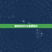 属蛇的与什么属相犯冲，属龙与什么属相相配