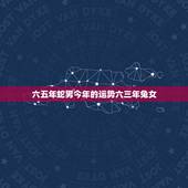 六五年蛇男今年的运势六三年兔女，65男蛇2o21年全年远气