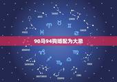 90马94狗婚配为大忌，1990年属马人和1994年属狗人婚配